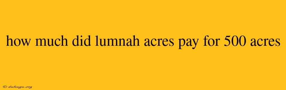 How Much Did Lumnah Acres Pay For 500 Acres