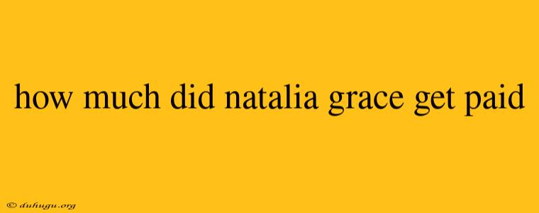 How Much Did Natalia Grace Get Paid