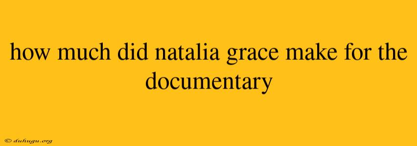 How Much Did Natalia Grace Make For The Documentary