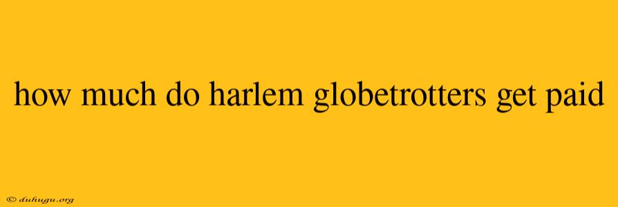 How Much Do Harlem Globetrotters Get Paid