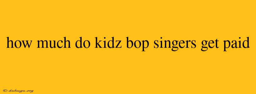 How Much Do Kidz Bop Singers Get Paid