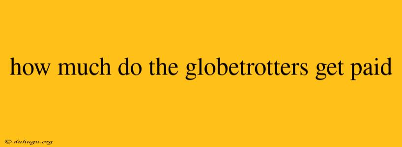 How Much Do The Globetrotters Get Paid