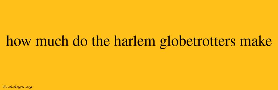 How Much Do The Harlem Globetrotters Make