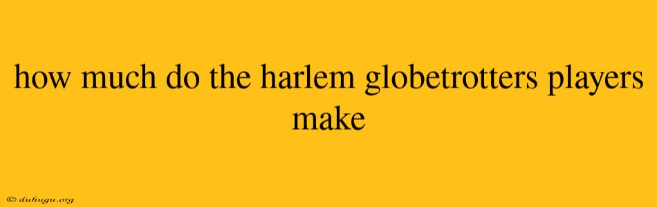 How Much Do The Harlem Globetrotters Players Make