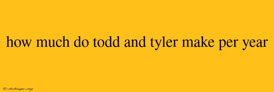 How Much Do Todd And Tyler Make Per Year