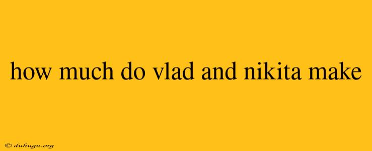 How Much Do Vlad And Nikita Make