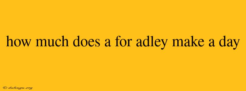 How Much Does A For Adley Make A Day