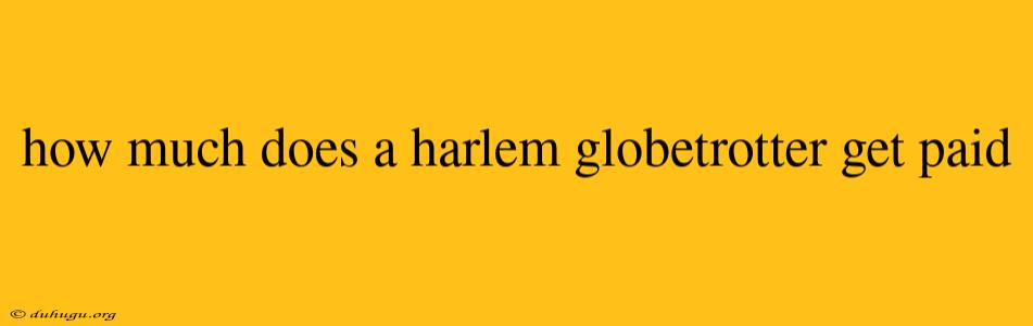 How Much Does A Harlem Globetrotter Get Paid