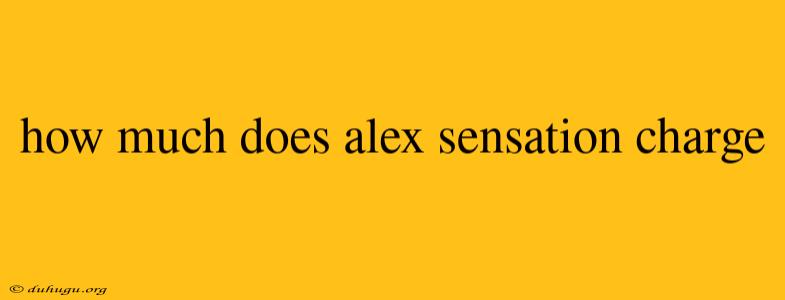 How Much Does Alex Sensation Charge