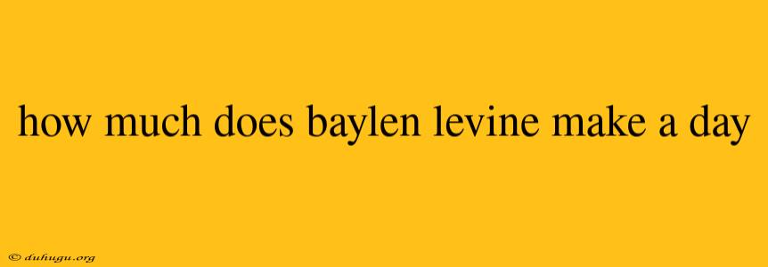 How Much Does Baylen Levine Make A Day