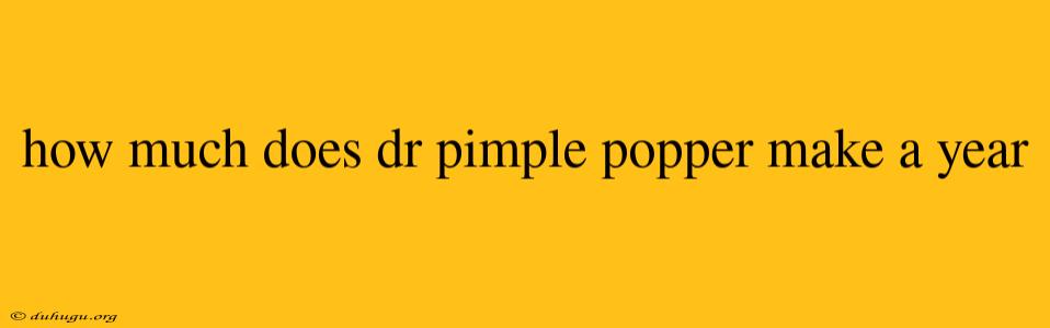 How Much Does Dr Pimple Popper Make A Year