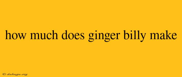 How Much Does Ginger Billy Make