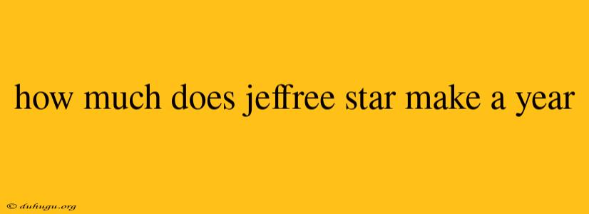 How Much Does Jeffree Star Make A Year