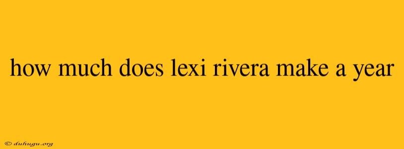 How Much Does Lexi Rivera Make A Year