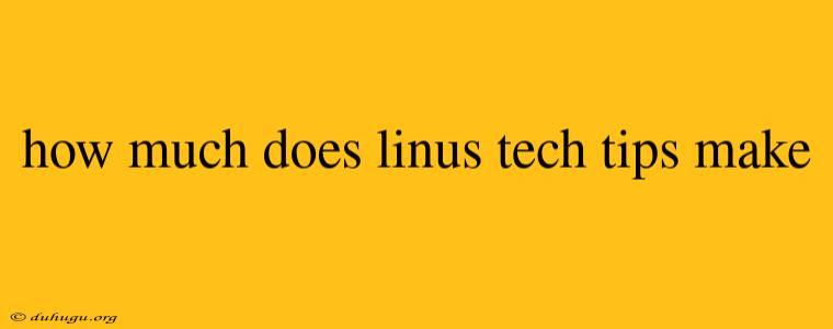 How Much Does Linus Tech Tips Make