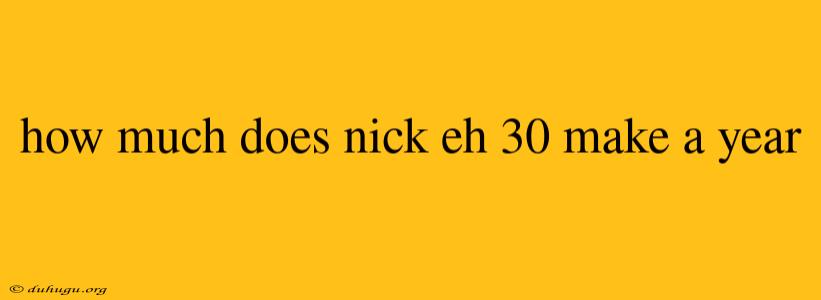 How Much Does Nick Eh 30 Make A Year