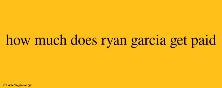 How Much Does Ryan Garcia Get Paid