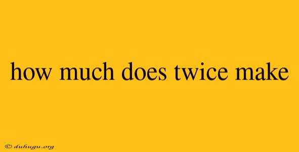 How Much Does Twice Make