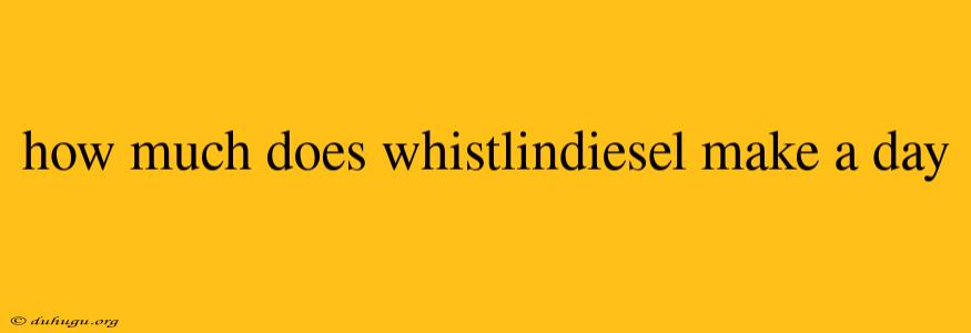 How Much Does Whistlindiesel Make A Day