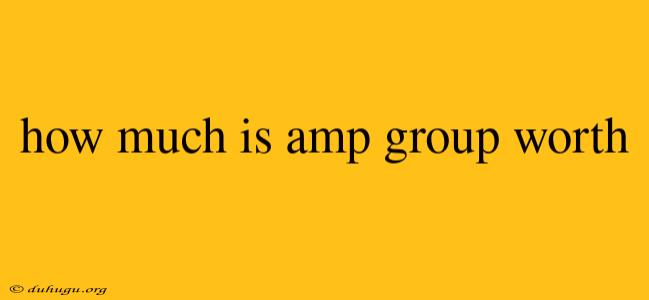 How Much Is Amp Group Worth