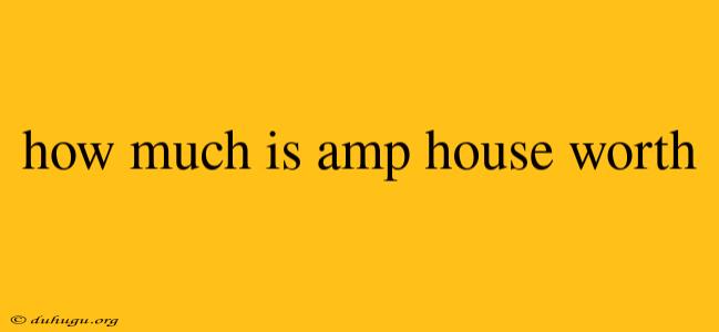 How Much Is Amp House Worth