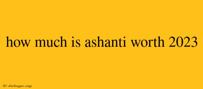 How Much Is Ashanti Worth 2023