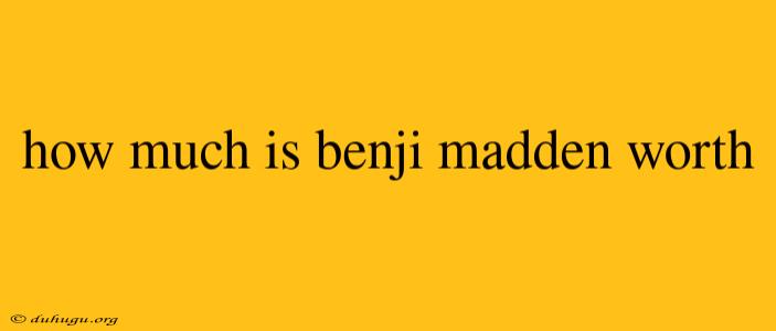 How Much Is Benji Madden Worth