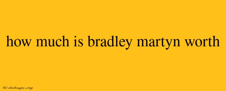 How Much Is Bradley Martyn Worth