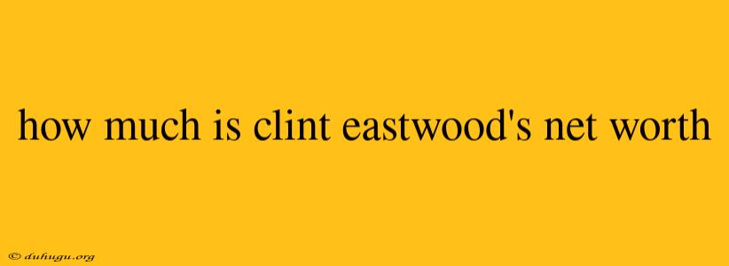 How Much Is Clint Eastwood's Net Worth