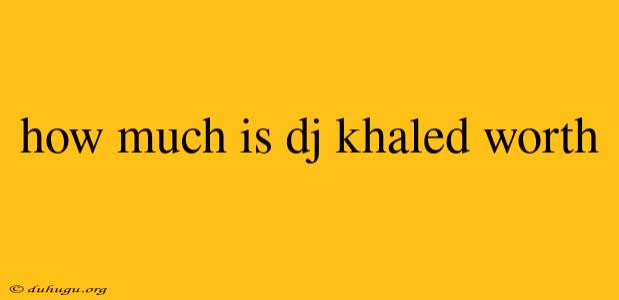 How Much Is Dj Khaled Worth