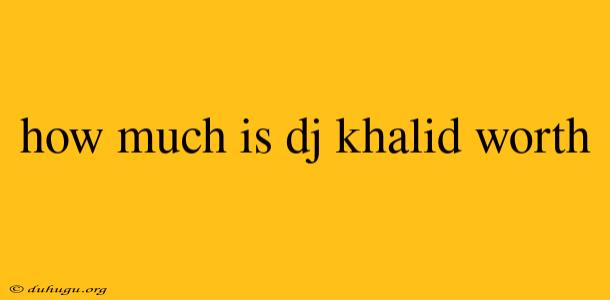 How Much Is Dj Khalid Worth