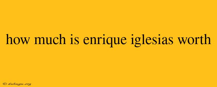 How Much Is Enrique Iglesias Worth