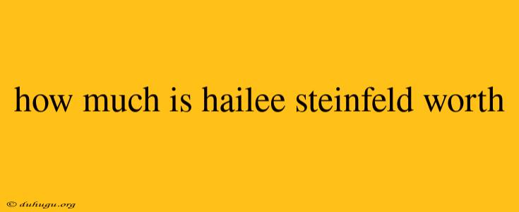 How Much Is Hailee Steinfeld Worth