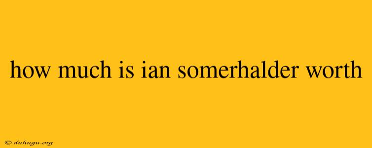 How Much Is Ian Somerhalder Worth