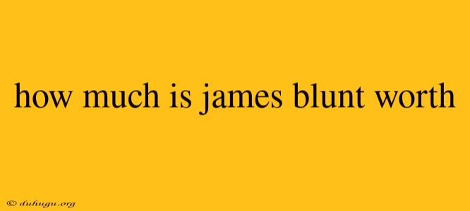 How Much Is James Blunt Worth