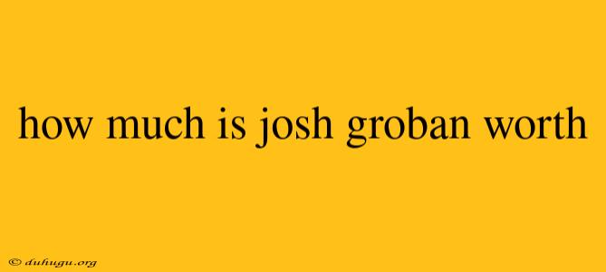 How Much Is Josh Groban Worth