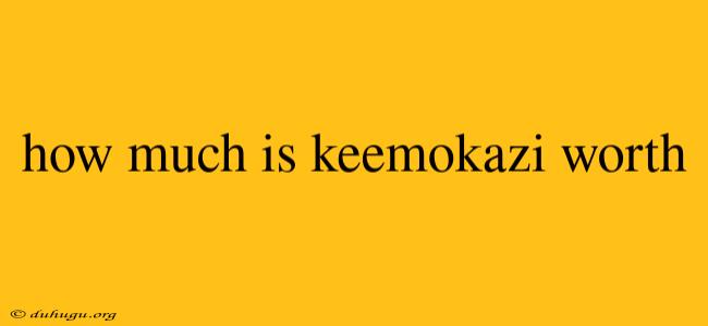 How Much Is Keemokazi Worth