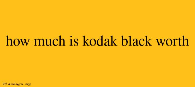 How Much Is Kodak Black Worth