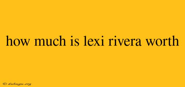 How Much Is Lexi Rivera Worth