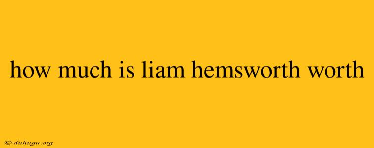 How Much Is Liam Hemsworth Worth