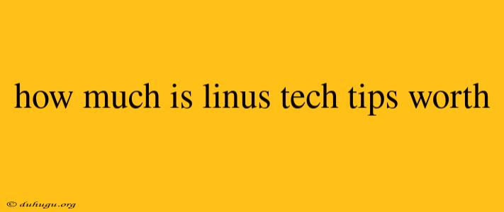 How Much Is Linus Tech Tips Worth