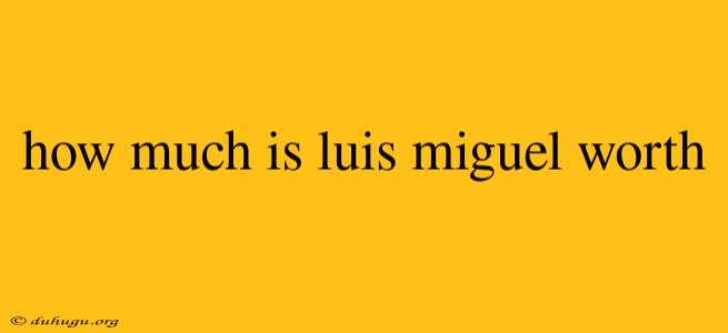 How Much Is Luis Miguel Worth