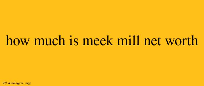 How Much Is Meek Mill Net Worth