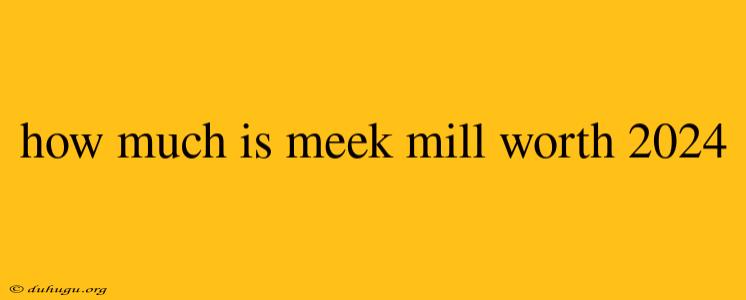 How Much Is Meek Mill Worth 2024