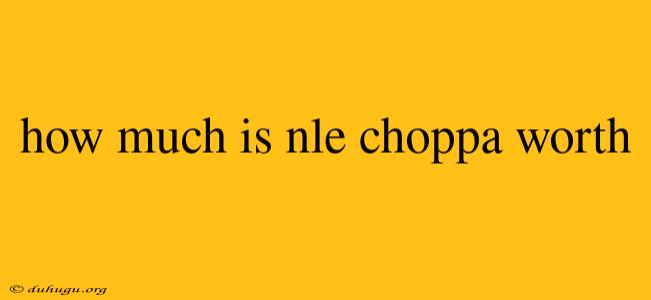 How Much Is Nle Choppa Worth