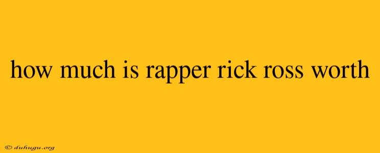 How Much Is Rapper Rick Ross Worth