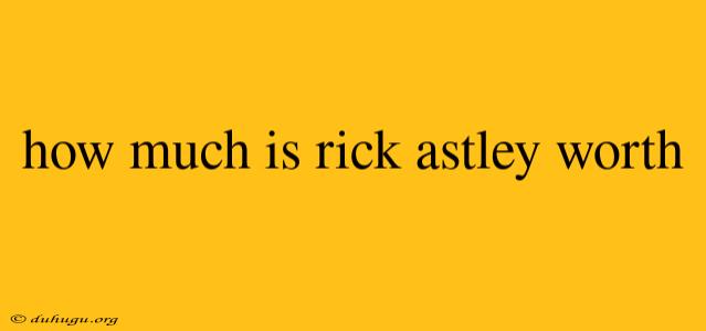 How Much Is Rick Astley Worth