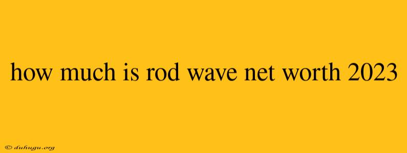 How Much Is Rod Wave Net Worth 2023