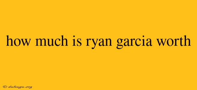 How Much Is Ryan Garcia Worth