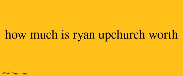 How Much Is Ryan Upchurch Worth